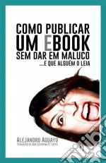 Como Publicar Um Ebook Sem Dar Em Maluco. E Que Alguém O Leia. E-book. Formato Mobipocket ebook