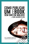 Como Publicar Um Ebook Sem Dar Em Maluco. E Que Alguém O Leia. E-book. Formato EPUB ebook