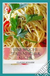 Eine Woche Italienischer Küche. E-book. Formato Mobipocket ebook di Claudio Ruggeri