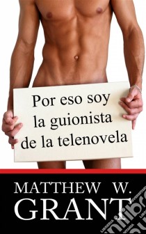 Por Eso Soy La Guionista De La Telenovela. E-book. Formato EPUB ebook di Matthew W. Grant