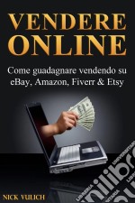 Vendere Online - Come Guadagnare Vendendo Su Ebay, Amazon, Fiverr & Etsy. E-book. Formato Mobipocket ebook