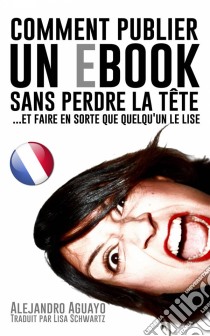 Comment Publier Un E-Book Sans Perdre La Tête (Et Faire En Sorte Que Quelqu'un Le Lise). E-book. Formato EPUB ebook di Alejandro Aguayo