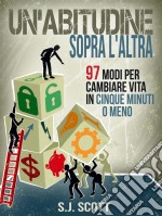 Un'abitudine Sopra L'altra: 97 Modi Per Cambiare Vita In Cinque Minuti O Meno. E-book. Formato Mobipocket ebook