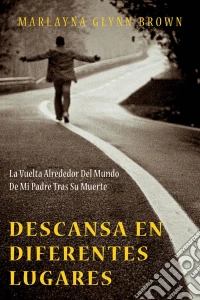 Descansa En Diferentes Lugares:  La Vuelta Alrededor Del Mundo De Mi Padre Tras Su Muerte.. E-book. Formato EPUB ebook