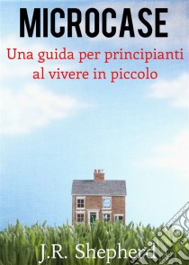 Microcase - Una Guida Per Principianti Al Vivere In Piccolo. E-book. Formato EPUB ebook di J.R. Shepherd