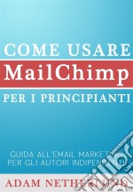 Come Usare Mailchimp Per I Principianti:  Guida All'email Marketing Per Gli Autori Indipendenti. E-book. Formato Mobipocket ebook