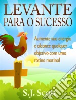 Levante Para O Sucesso: Aumente Sua Energia E Alcance Objetivos Com Uma Rotina Matinal. E-book. Formato Mobipocket ebook