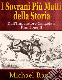 I Sovrani Più Matti Della Storia: Dall'imperatore Caligola A Kim Jong Il. E-book. Formato EPUB ebook di Michael Rank