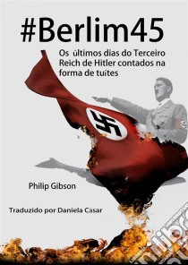 #berlim45 - Os Últimos Dias Do Terceiro Reich De Hitler Contados Na Forma De Tuítes. E-book. Formato Mobipocket ebook di Philip Gibson