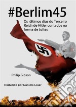 #berlim45 - Os Últimos Dias Do Terceiro Reich De Hitler Contados Na Forma De Tuítes. E-book. Formato Mobipocket ebook