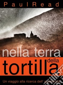 Nella Terra Della Tortilla: Un Viaggio Alla Ricerca Dell' Autenticità. E-book. Formato EPUB ebook di Paul Read