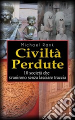 Civiltà Perdute: 10 Società Che Svanirono Senza Lasciare Traccia. E-book. Formato EPUB ebook