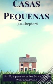 Casas Pequenas: Um Guia Para Iniciantes Sobre Como Viver Com Pouco. E-book. Formato EPUB ebook di J.R. Shepherd