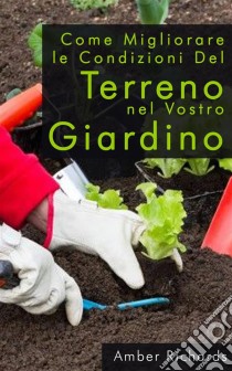 Come Migliorare Le Condizioni Del Terreno Nel Vostro Giardino. E-book. Formato Mobipocket ebook di Amber Richards