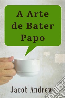 A Arte De Bater Papo: Construindo Relacionamentos De Sucesso. E-book. Formato EPUB ebook di Jacob Andrews