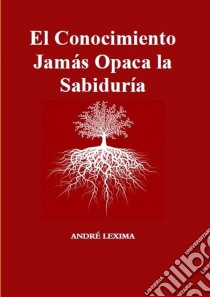 El Conocimiento Jamás Opaca La Sabiduría. E-book. Formato EPUB ebook di Andre Lexima