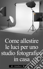 Come Allestire Le Luci Per Uno Studio Fotografico In Casa. E-book. Formato EPUB ebook