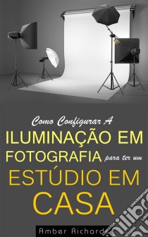 Como Configurar A Iluminação Em Fotografia Para Ter Um Estúdio Em Casa. E-book. Formato EPUB ebook di Amber Richards