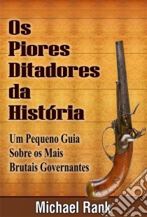 Os Piores Ditadores Da História:  Um Pequeno Guia Sobre Os Mais Brutais Governantes. E-book. Formato EPUB ebook di Michael Rank