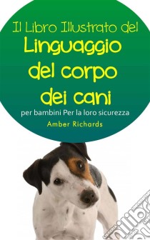 Il Libro Illustrato Del Linguaggio Del Corpo Dei Cani Per Bambini - Per La Loro Sicurezza. E-book. Formato EPUB ebook di Amber Richards