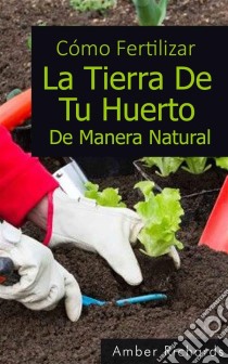 Cómo Fertilizar La Tierra De Tu Huerto De Manera Natural. E-book. Formato EPUB ebook di Amber Richards