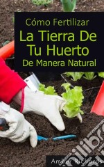 Cómo Fertilizar La Tierra De Tu Huerto De Manera Natural. E-book. Formato EPUB ebook