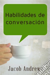 Habilidades De Conversación: Construir Relaciones Exitosas Sin Esfuerzo. E-book. Formato Mobipocket ebook di Jacob Andrews