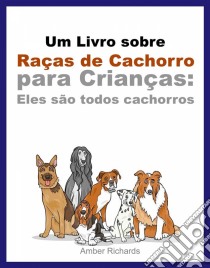 Um Livro Sobre Raças De Cachorro Para Crianças: Eles São Todos Cachorros. E-book. Formato Mobipocket ebook di Amber Richards