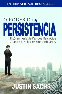 O Poder Da Persistência:  Histórias Reais De Pessoas Reais Que Criaram Resultados Extraordinários. E-book. Formato Mobipocket ebook di Justin Sachs