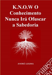 K.n.o.w O Conhecimento Nunca Irá Ofuscar A Sabedoria. E-book. Formato EPUB ebook di Andre Lexima