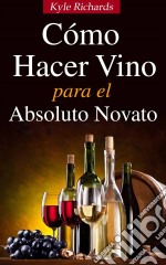 Cómo Hacer Vino, Para El Absoluto Novato. E-book. Formato EPUB ebook