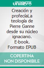 Creación y profecíaLa teología de Pierre Ganne desde su núcleo ignaciano. E-book. Formato EPUB ebook