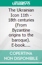 The Ukrainian Icon 11th - 18th centuries (From Byzantine origins to the baroque). E-book. Formato EPUB ebook