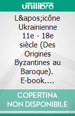 L'icône Ukrainienne 11e - 18e siècle (Des Origines Byzantines au Baroque). E-book. Formato EPUB ebook