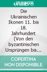 Die Ukrainischen Ikonen 11. bis 18. Jahrhundert (Von den byzantinischen Ursprüngen bis zum Barock). E-book. Formato EPUB ebook