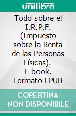 Todo sobre el I.R.P.F. (Impuesto sobre la Renta de las Personas Físicas). E-book. Formato EPUB ebook