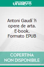 Antoni Gaudí ?i opere de arta. E-book. Formato EPUB ebook