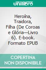 Heroína, Traidora, Filha (De Coroas e Glória—Livro 6). E-book. Formato EPUB ebook