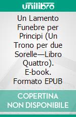 Un Lamento Funebre per Principi (Un Trono per due Sorelle—Libro Quattro). E-book. Formato EPUB ebook