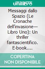 Messaggi dallo Spazio (Le Cronache dell’invasione— Libro Uno): Un thriller fantascientifico. E-book. Formato EPUB