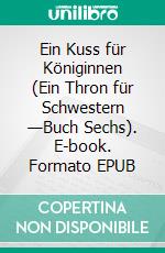 Ein Kuss für Königinnen (Ein Thron für Schwestern —Buch Sechs). E-book. Formato EPUB ebook