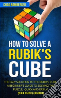 How to Solve a Rubik's Cube: The Easy Solution to The Rubik's Cube, A Beginner's Guide to Solving This Puzzle, Quick and Easily! (3x3 Cube) (Rubix) (2nd Edition). E-book. Formato EPUB ebook di Chad Bomberger