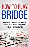 How to Play Bridge: A Beginner's Guide to Learning the Game, Bids, Hands, Cards, and Strategies to Win at Bridge. E-book. Formato Mobipocket ebook