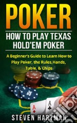 Poker: How to Play Texas Hold'em Poker: A Beginner's Guide to Learn How to Play Poker, the Rules, Hands, Table, & Chips. E-book. Formato EPUB