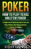 Poker: How to Play Texas Hold'em Poker: A Beginner's Guide to Learn How to Play Poker, the Rules, Hands, Table, & Chips. E-book. Formato Mobipocket ebook