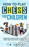 How to Play Chess for Children: A Beginner's Guide for Kids To Learn the Chess Pieces, Board, Rules, & Strategy. E-book. Formato EPUB ebook