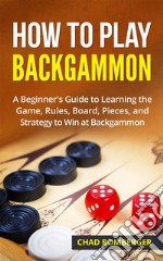 How to Play Backgammon: A Beginner's Guide to Learning the Game, Rules, Board, Pieces, and Strategy to Win at Backgammon. E-book. Formato EPUB ebook