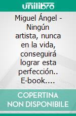 Miguel Ángel - Ningún artista, nunca en la vida, conseguirá lograr esta perfección.. E-book. Formato EPUB ebook