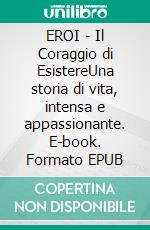 EROI - Il Coraggio di EsistereUna storia di vita, intensa e appassionante. E-book. Formato EPUB