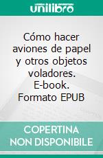 Cómo hacer aviones de papel y otros objetos voladores. E-book. Formato EPUB ebook